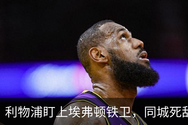 利物浦盯上埃弗顿铁卫,同城死敌宁可贱卖曼联也不卖他