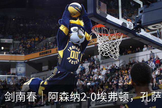剑南春|阿森纳2-0埃弗顿,孔萨破门,加布里埃尔建功