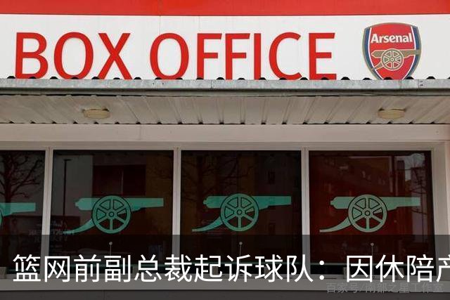 篮网前副总裁起诉球队:因休陪产假遭解雇!复工仅16天就被辞退