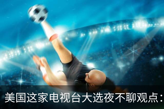 美国这家电视台大选夜不聊观点:只放数据,像看球赛直播
