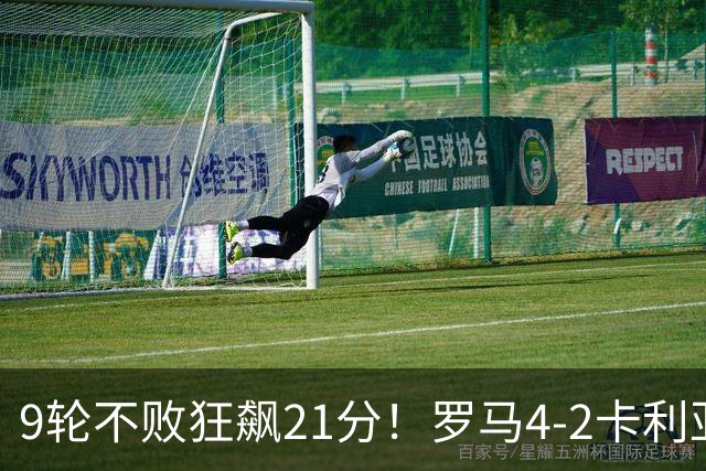 9轮不败狂飙21分！罗马4-2卡利亚里，19岁小将闪耀双响绝杀太疯狂